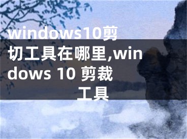 windows10剪切工具在哪里,windows 10 剪裁工具