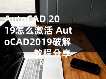 AutoCAD 2019怎么激活 AutoCAD2019破解教程分享