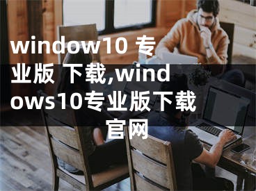 window10 专业版 下载,windows10专业版下载官网