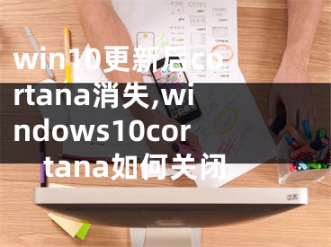 win10更新后cortana消失,windows10cortana如何关闭