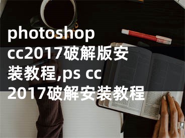photoshop cc2017破解版安装教程,ps cc 2017破解安装教程