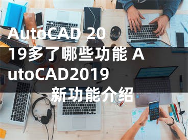 AutoCAD 2019多了哪些功能 AutoCAD2019新功能介绍