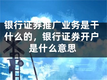 银行证券推广业务是干什么的，银行证券开户是什么意思