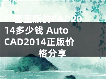 一套正版的CAD2014多少钱 AutoCAD2014正版价格分享
