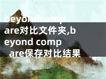 beyondcompare对比文件夹,beyond compare保存对比结果