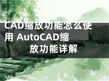 CAD缩放功能怎么使用 AutoCAD缩放功能详解