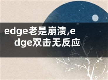 edge老是崩溃,edge双击无反应