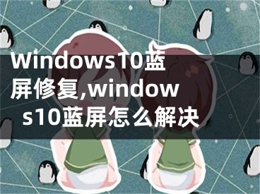 Windows10蓝屏修复,windows10蓝屏怎么解决