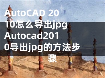 AutoCAD 2010怎么导出jpg Autocad2010导出jpg的方法步骤 