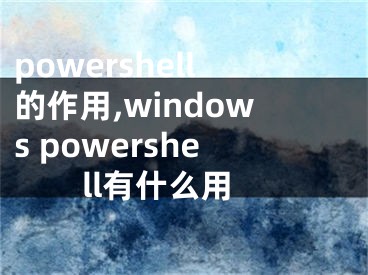 powershell的作用,windows powershell有什么用