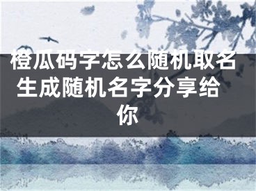 橙瓜码字怎么随机取名 生成随机名字分享给你