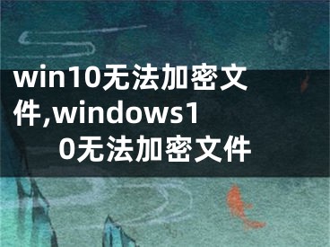 win10无法加密文件,windows10无法加密文件