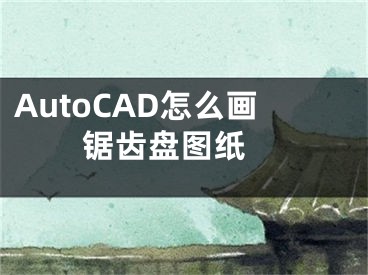 AutoCAD怎么画锯齿盘图纸 