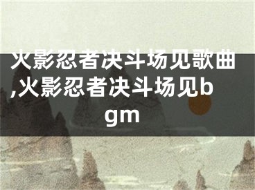 火影忍者决斗场见歌曲,火影忍者决斗场见bgm