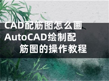CAD配筋图怎么画 AutoCAD绘制配筋图的操作教程