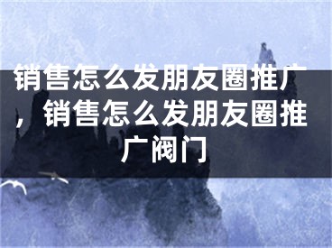 销售怎么发朋友圈推广，销售怎么发朋友圈推广阀门