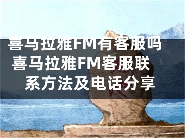 喜马拉雅FM有客服吗 喜马拉雅FM客服联系方法及电话分享