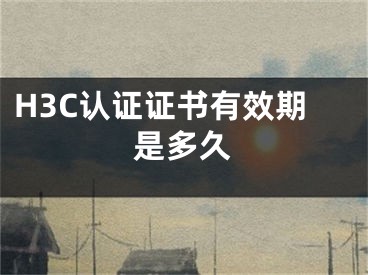 H3C认证证书有效期是多久