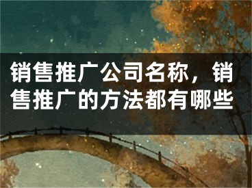 销售推广公司名称，销售推广的方法都有哪些