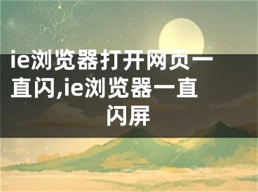 ie浏览器打开网页一直闪,ie浏览器一直闪屏