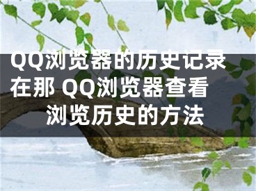 QQ浏览器的历史记录在那 QQ浏览器查看浏览历史的方法