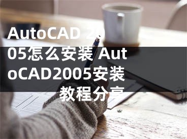 AutoCAD 2005怎么安装 AutoCAD2005安装教程分享
