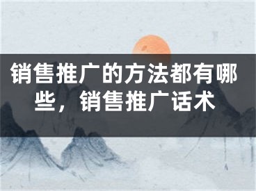 销售推广的方法都有哪些，销售推广话术