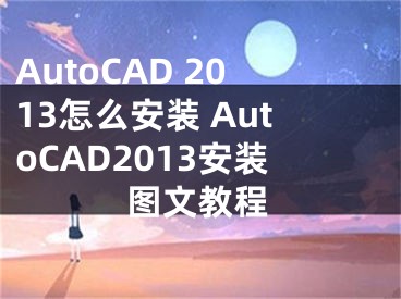 AutoCAD 2013怎么安装 AutoCAD2013安装图文教程