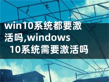 win10系统都要激活吗,windows10系统需要激活吗