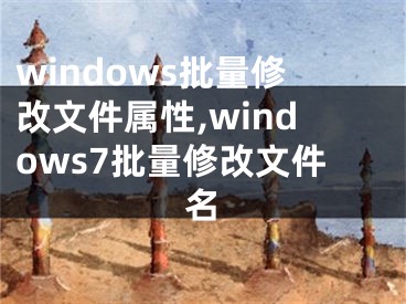windows批量修改文件属性,windows7批量修改文件名