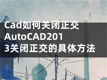 Cad如何关闭正交 AutoCAD2013关闭正交的具体方法