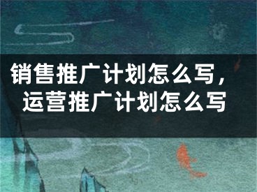 销售推广计划怎么写，运营推广计划怎么写