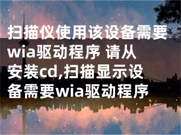 扫描仪使用该设备需要wia驱动程序 请从安装cd,扫描显示设备需要wia驱动程序