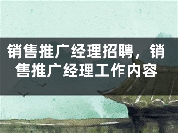 销售推广经理招聘，销售推广经理工作内容 