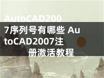 AutoCAD2007序列号有哪些 AutoCAD2007注册激活教程