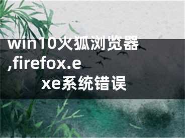 win10火狐浏览器,firefox.exe系统错误