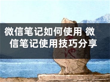 微信笔记如何使用 微信笔记使用技巧分享