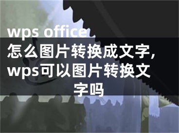 wps office怎么图片转换成文字,wps可以图片转换文字吗