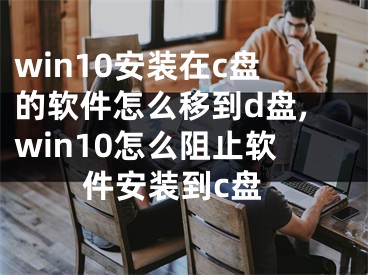 win10安装在c盘的软件怎么移到d盘,win10怎么阻止软件安装到c盘