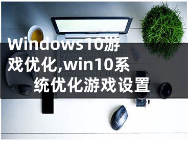 Windows10游戏优化,win10系统优化游戏设置