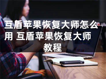 互盾苹果恢复大师怎么用 互盾苹果恢复大师教程