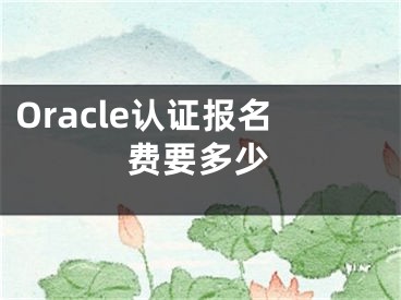 Oracle认证报名费要多少