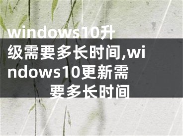 windows10升级需要多长时间,windows10更新需要多长时间 