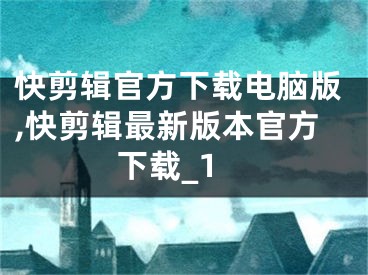 快剪辑官方下载电脑版,快剪辑最新版本官方下载_1
