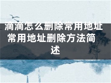 滴滴怎么删除常用地址 常用地址删除方法简述