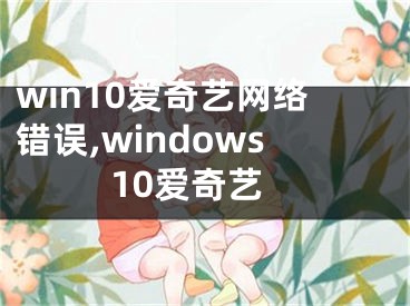 win10爱奇艺网络错误,windows10爱奇艺