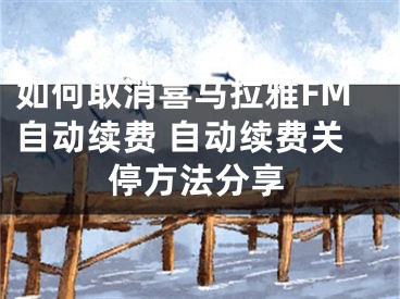 如何取消喜马拉雅FM自动续费 自动续费关停方法分享