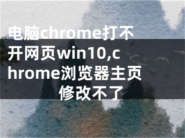 电脑chrome打不开网页win10,chrome浏览器主页修改不了
