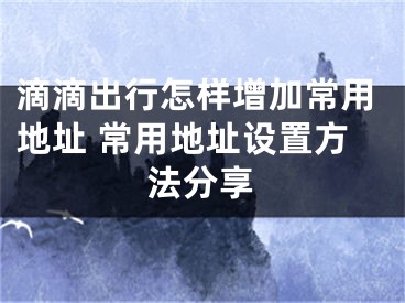 滴滴出行怎样增加常用地址 常用地址设置方法分享