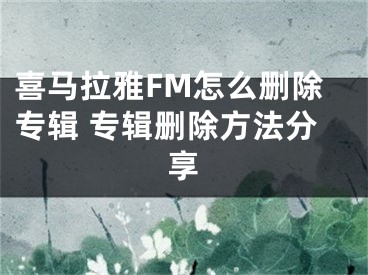 喜马拉雅FM怎么删除专辑 专辑删除方法分享